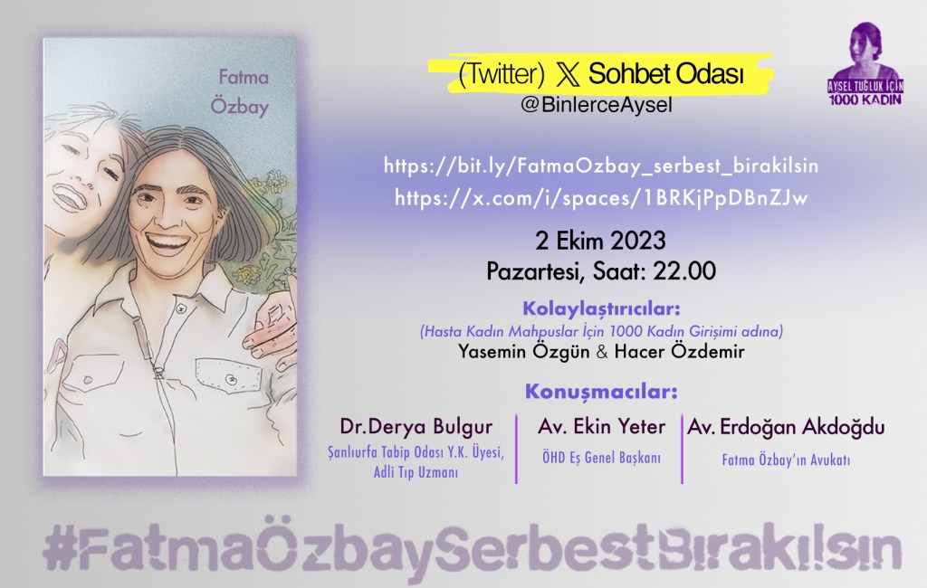 
#TümHastaMahpuslaraÖzgürlük
#FatmaÖzbaySerbestBırakılsın

@BinlerceAysel X (Twitter) Sohbet Odası

https://bit.ly/FatmaOzbay_serbest_birakilsin
veya
https://x.com/i/spaces/1BRKjPpDBnZJw


Tarih: 2 Ekim 2023, Pazartesi
Saat: 22.00

Kolaylaştırıcılar:
(Hasta Kadın Mahpuslar İçin 1000 Kadın Girişimi adına)
Yasemin Özgün & Hacer Özdemir

Konuşmacılar:

Dr Derya Bulgur
(Şanlıurfa Tabip Odası Yönetim Kurulu Üyesi ve Adli Tıp Uzmanı)

Av. Ekin Yeter
(ÖHD Eş Genel Başkanı)

Av. Erdoğan Akdoğdu 
(Fatma Özbay'ın avukatı)